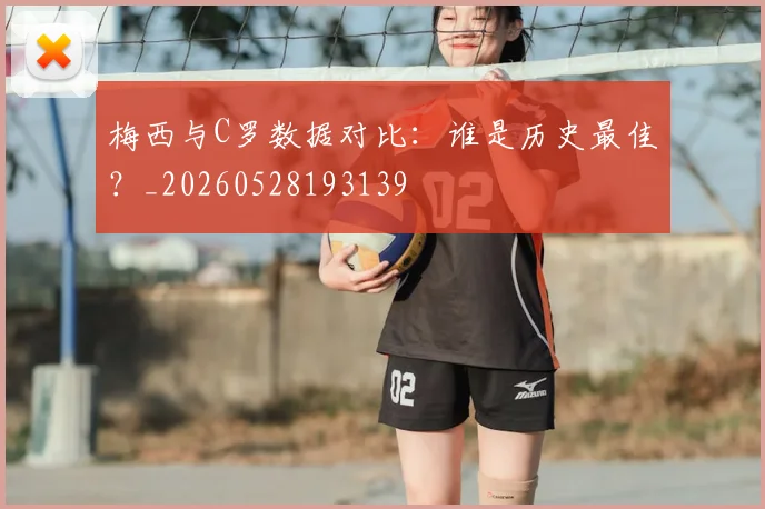 梅西与C罗数据对比:谁是历史最佳?_20260528193139