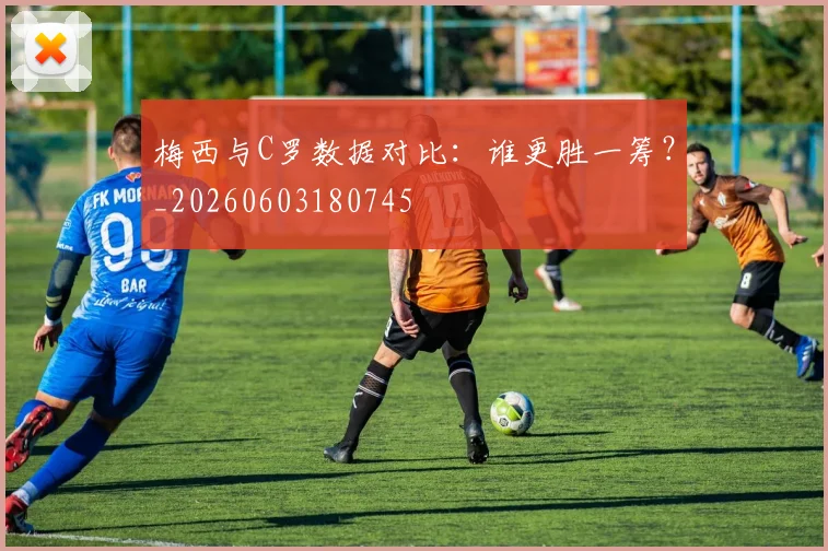 梅西与C罗数据对比:谁更胜一筹?_20260603180745